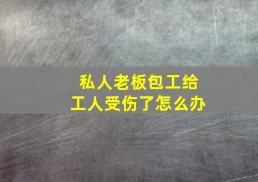 私人老板包工给工人受伤了怎么办