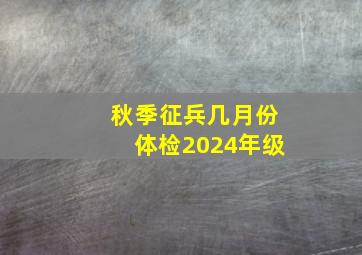 秋季征兵几月份体检2024年级