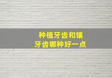 种植牙齿和镶牙齿哪种好一点