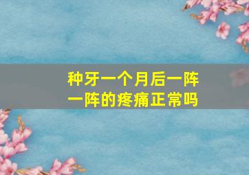 种牙一个月后一阵一阵的疼痛正常吗