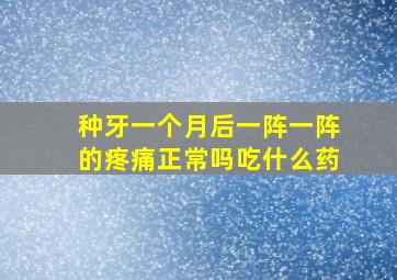 种牙一个月后一阵一阵的疼痛正常吗吃什么药