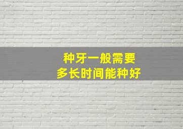 种牙一般需要多长时间能种好