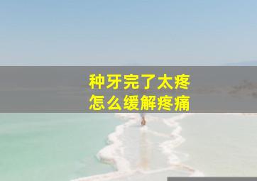 种牙完了太疼怎么缓解疼痛