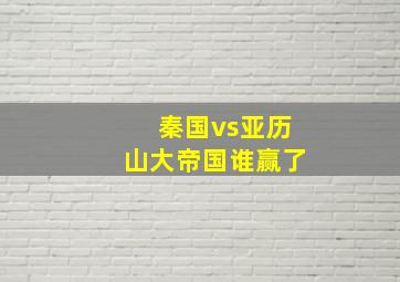 秦国vs亚历山大帝国谁赢了