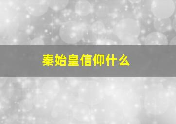 秦始皇信仰什么