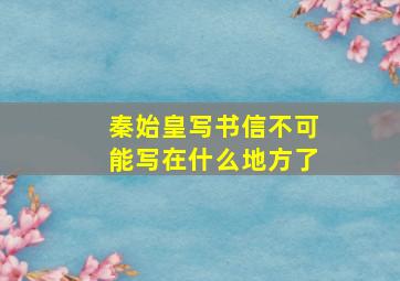 秦始皇写书信不可能写在什么地方了