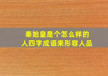 秦始皇是个怎么样的人四字成语来形容人品