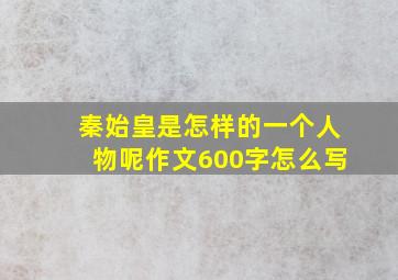 秦始皇是怎样的一个人物呢作文600字怎么写