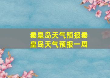 秦皇岛天气预报秦皇岛天气预报一周