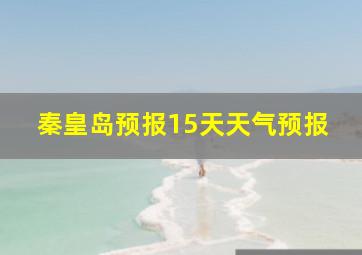 秦皇岛预报15天天气预报