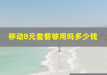 移动8元套餐够用吗多少钱