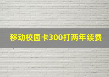 移动校园卡300打两年续费