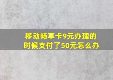 移动畅享卡9元办理的时候支付了50元怎么办