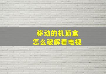 移动的机顶盒怎么破解看电视