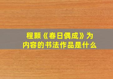 程颢《春日偶成》为内容的书法作品是什么