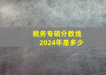 税务专硕分数线2024年是多少