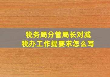 税务局分管局长对减税办工作提要求怎么写