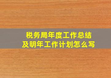 税务局年度工作总结及明年工作计划怎么写