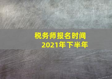 税务师报名时间2021年下半年