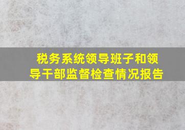 税务系统领导班子和领导干部监督检查情况报告