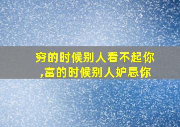 穷的时候别人看不起你,富的时候别人妒忌你