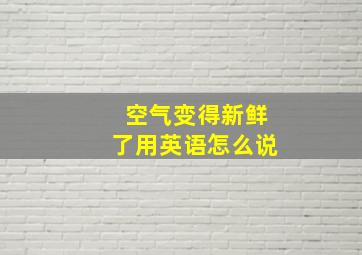 空气变得新鲜了用英语怎么说