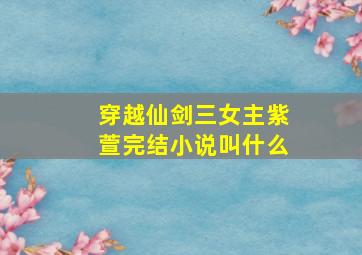 穿越仙剑三女主紫萱完结小说叫什么