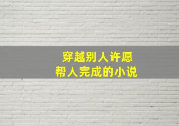 穿越别人许愿帮人完成的小说