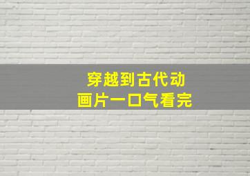 穿越到古代动画片一口气看完