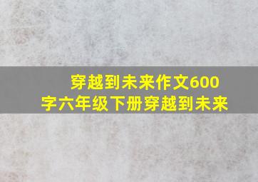 穿越到未来作文600字六年级下册穿越到未来