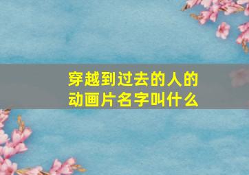 穿越到过去的人的动画片名字叫什么