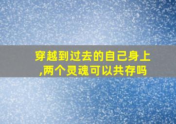 穿越到过去的自己身上,两个灵魂可以共存吗