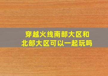 穿越火线南部大区和北部大区可以一起玩吗