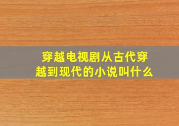 穿越电视剧从古代穿越到现代的小说叫什么