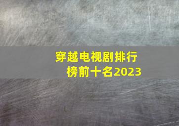 穿越电视剧排行榜前十名2023