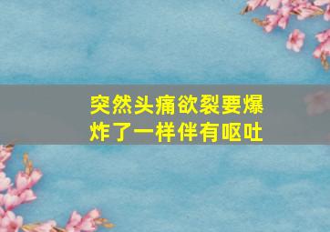 突然头痛欲裂要爆炸了一样伴有呕吐