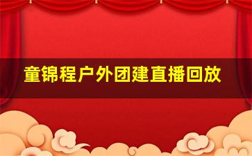 童锦程户外团建直播回放