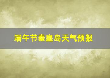 端午节秦皇岛天气预报