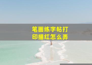 笔画练字帖打印描红怎么弄