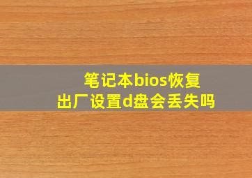 笔记本bios恢复出厂设置d盘会丢失吗