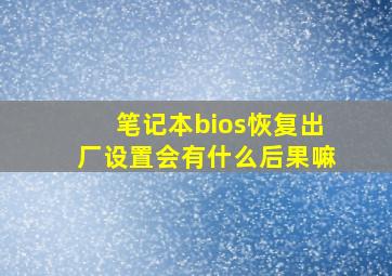 笔记本bios恢复出厂设置会有什么后果嘛