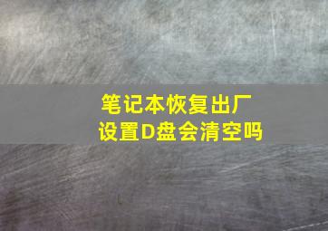 笔记本恢复出厂设置D盘会清空吗