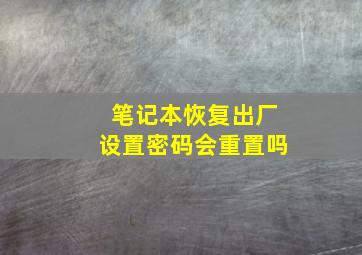 笔记本恢复出厂设置密码会重置吗