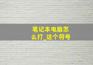 笔记本电脑怎么打_这个符号