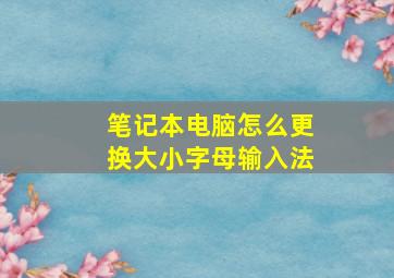 笔记本电脑怎么更换大小字母输入法