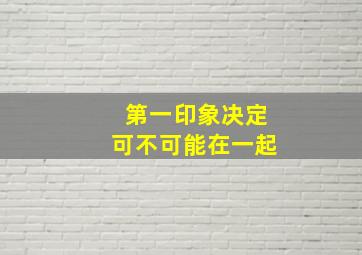 第一印象决定可不可能在一起