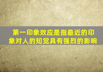 第一印象效应是指最近的印象对人的知觉具有强烈的影响