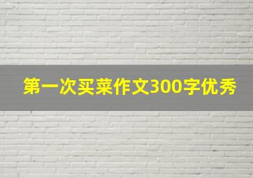 第一次买菜作文300字优秀