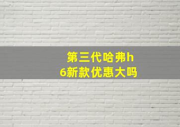 第三代哈弗h6新款优惠大吗