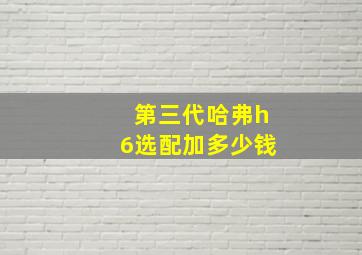 第三代哈弗h6选配加多少钱